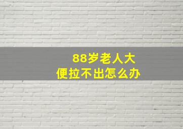 88岁老人大便拉不出怎么办