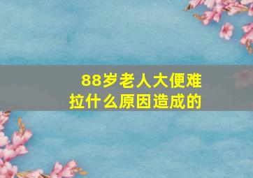 88岁老人大便难拉什么原因造成的