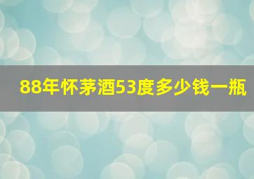 88年怀茅酒53度多少钱一瓶