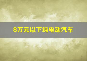 8万元以下纯电动汽车