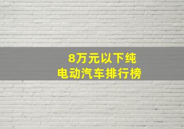 8万元以下纯电动汽车排行榜