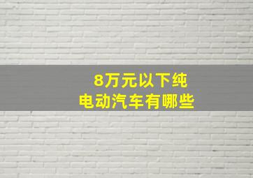 8万元以下纯电动汽车有哪些