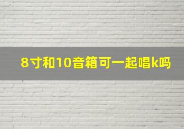 8寸和10音箱可一起唱k吗