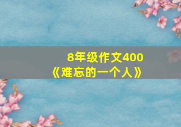 8年级作文400《难忘的一个人》