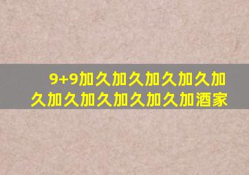 9+9加久加久加久加久加久加久加久加久加久加酒家