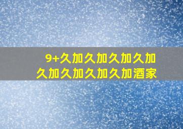 9+久加久加久加久加久加久加久加久加酒家