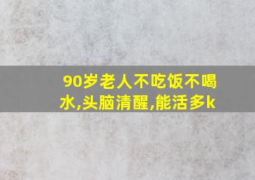 90岁老人不吃饭不喝水,头脑清醒,能活多k