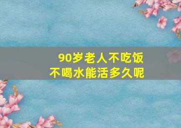 90岁老人不吃饭不喝水能活多久呢