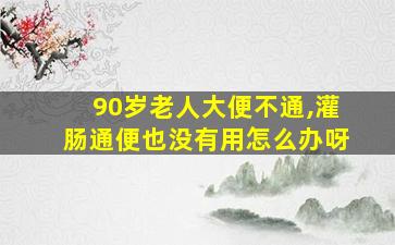 90岁老人大便不通,灌肠通便也没有用怎么办呀