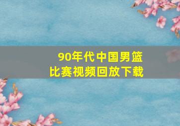 90年代中国男篮比赛视频回放下载