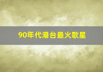 90年代港台最火歌星