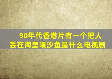 90年代香港片有一个把人丢在海里喂沙鱼是什么电视剧