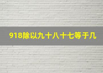 918除以九十八十七等于几