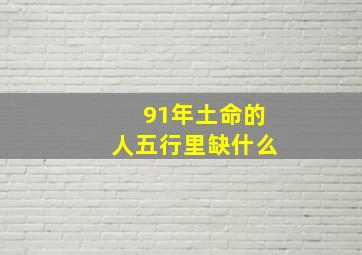 91年土命的人五行里缺什么