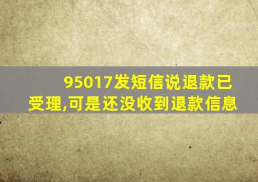 95017发短信说退款已受理,可是还没收到退款信息