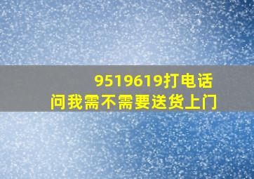 9519619打电话问我需不需要送货上门