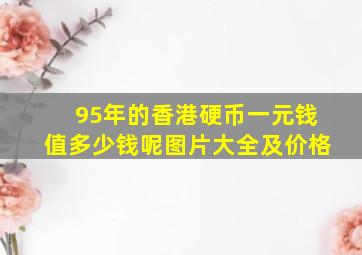 95年的香港硬币一元钱值多少钱呢图片大全及价格