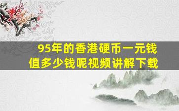 95年的香港硬币一元钱值多少钱呢视频讲解下载