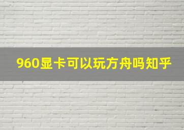 960显卡可以玩方舟吗知乎