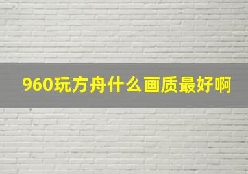 960玩方舟什么画质最好啊