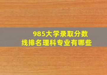 985大学录取分数线排名理科专业有哪些