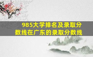 985大学排名及录取分数线在广东的录取分数线