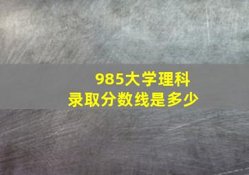 985大学理科录取分数线是多少