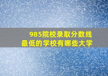 985院校录取分数线最低的学校有哪些大学