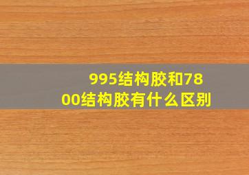 995结构胶和7800结构胶有什么区别