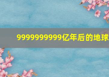 9999999999亿年后的地球