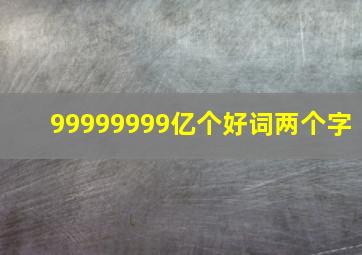 99999999亿个好词两个字