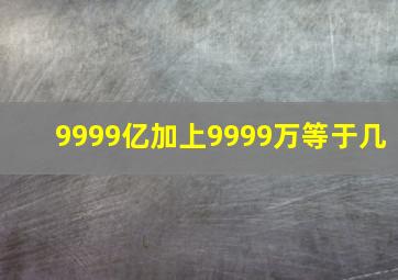 9999亿加上9999万等于几