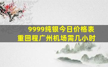 9999纯银今日价格表重回程广州机场需几小时