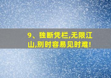 9、独断凭栏,无限江山,别时容易见时难!