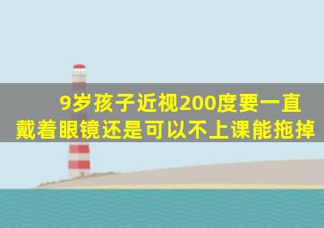 9岁孩子近视200度要一直戴着眼镜还是可以不上课能拖掉