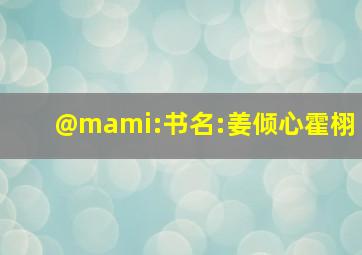 @mami:书名:姜倾心霍栩