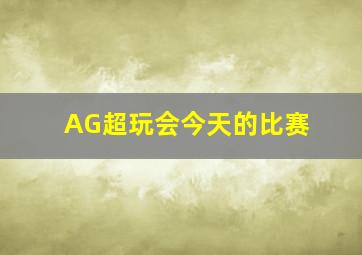 AG超玩会今天的比赛