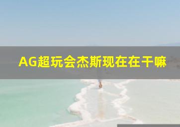 AG超玩会杰斯现在在干嘛