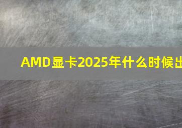 AMD显卡2025年什么时候出