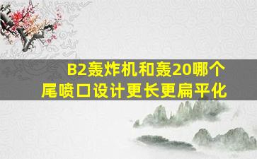 B2轰炸机和轰20哪个尾喷口设计更长更扁平化