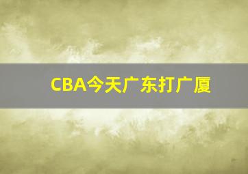 CBA今天广东打广厦