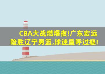 CBA大战燃爆夜!广东宏远险胜辽宁男篮,球迷直呼过瘾!