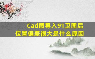 Cad图导入91卫图后位置偏差很大是什么原因