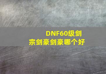 DNF60级剑宗剑豪剑豪哪个好