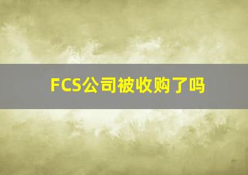 FCS公司被收购了吗