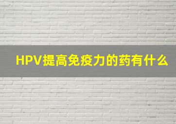 HPV提高免疫力的药有什么