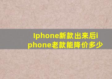 Iphone新款出来后iphone老款能降价多少