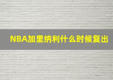 NBA加里纳利什么时候复出