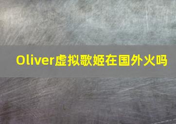 Oliver虚拟歌姬在国外火吗