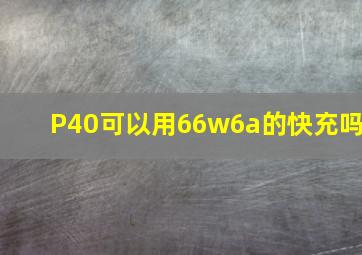 P40可以用66w6a的快充吗